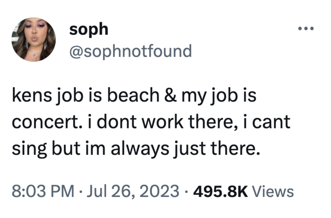 soph @sophnotfound kens job is beach & my job is concert. i dont work there, i cant sing but im always just there. 8:03 PM Jul 26, 2023 495.8K Views ● ●